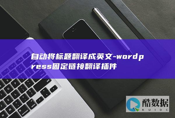 自动将标题翻译成英文-wordpress固定链接翻译插件