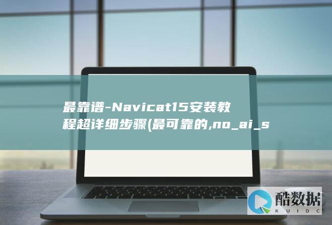 最靠谱-Navicat15安装教程超详细步骤 (最可靠的,no_ai_sug:false}],slid:114971307110696,queryid:0x2966890d7eb7128)
