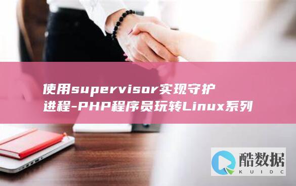 使用supervisor实现守护进程-PHP程序员玩转Linux系列