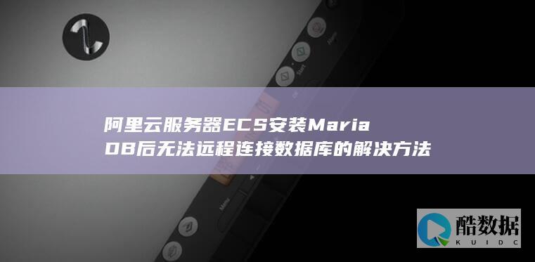 阿里云服务器ECS安装MariaDB后无法远程连接数据库的解决方法