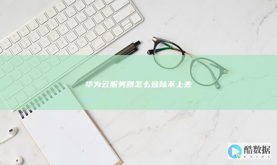 华为云服务器怎么登陆不上去