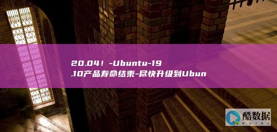20.04!-Ubuntu-19.10产品寿命结束-尽快升级到Ubuntu