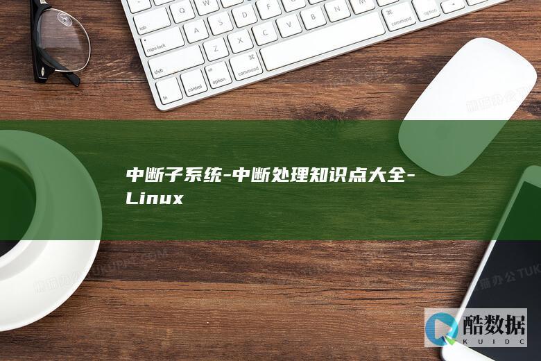 中断子系统-中断处理知识点大全-Linux