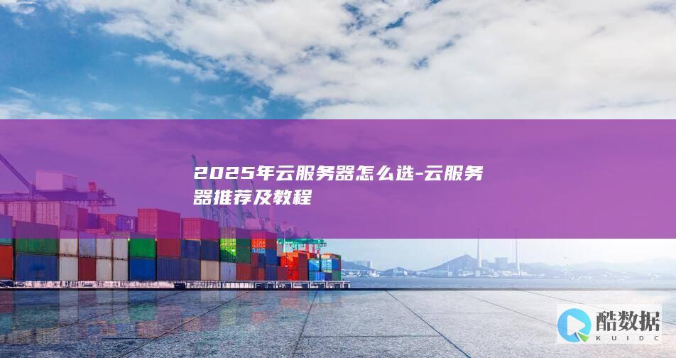 2025年云服务器怎么选-云服务器推荐及教程