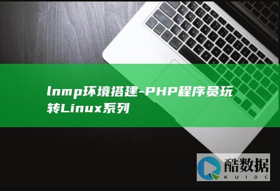 lnmp环境搭建-PHP程序员玩转Linux系列