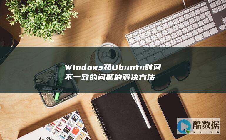 Windows和Ubuntu时间不一致的问题的解决方法