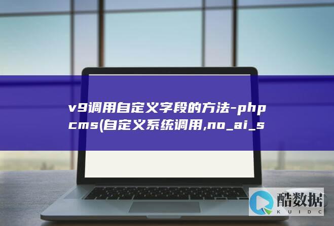 v9调用自定义字段的方法-phpcms (自定义系统调用,no_ai_sug:false}],slid:180564033946612,queryid:0x183a438d71a43f4)