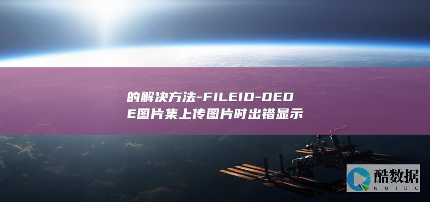 的解决方法-FILEID-DEDE图片集上传图片时出错显示