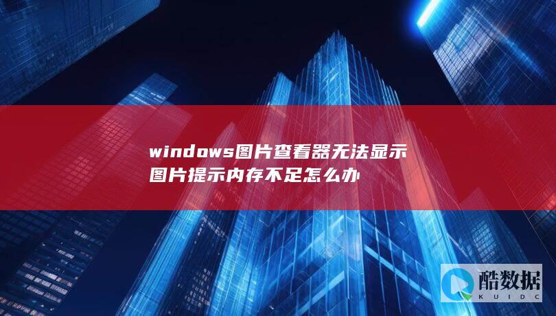 windows图片查看器无法显示图片提示内存不足怎么办