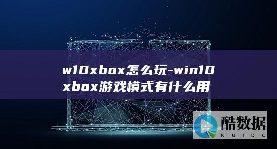 w10xbox怎么玩-win10xbox游戏模式有什么用