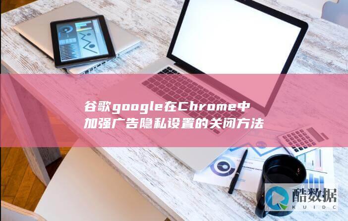谷歌google在Chrome中加强广告隐私设置的关闭方法