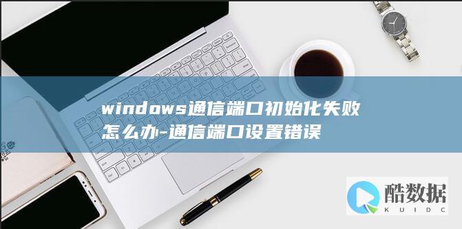 dows通信端口初始化失败怎么办
