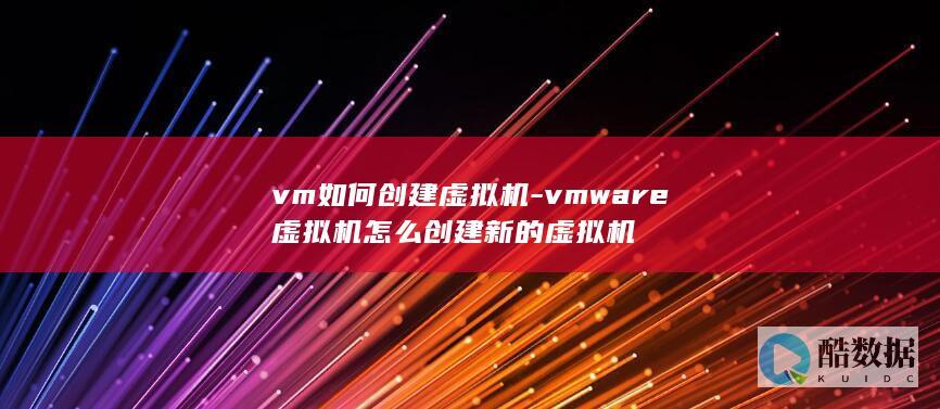 vm如何创建虚拟机-vmware虚拟机怎么创建新的虚拟机