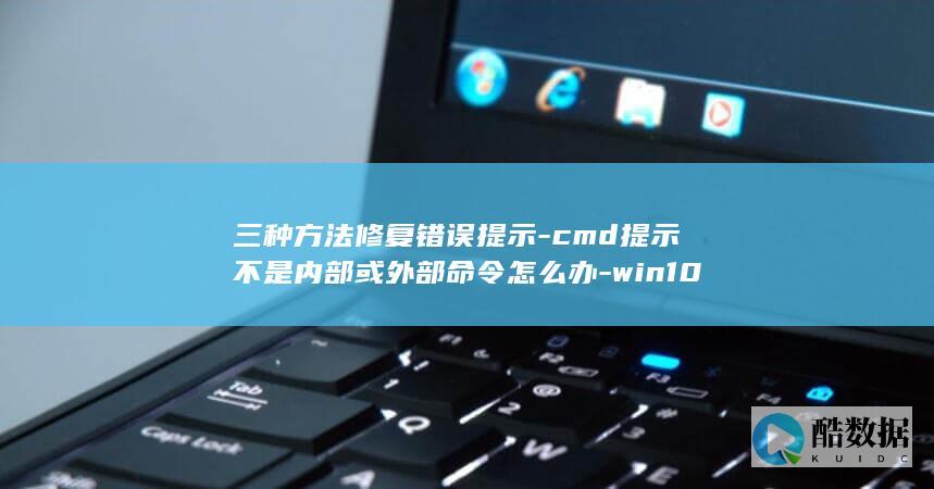 三种方法修复错误提示-cmd提示不是内部或外部命令怎么办-win10