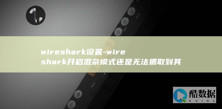 wireshark设置-wireshark开启混杂模式还是无法抓取到其他设备的包