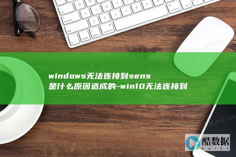 windows无法连接到sens是什么原因造成的-win10无法连接到sens原因