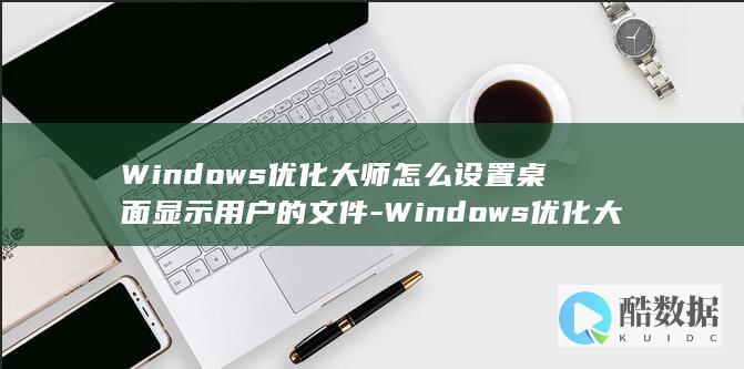 Windows优化大师怎么设置桌面显示用户的文件-Windows优化大师设置桌面显示用户