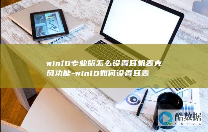 win10专业版怎么设置耳机麦克风功能-win10如何设置耳麦
