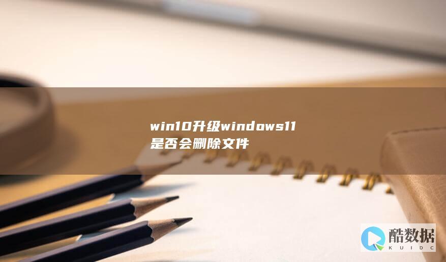 win10升级windows11是否会删除文件