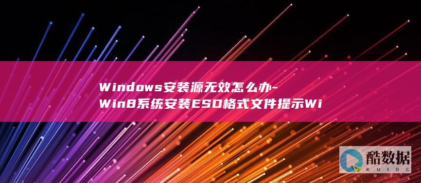 Windows安装源无效怎么办-Win8系统安装ESD格式文件提示Windows源无效的解决方法