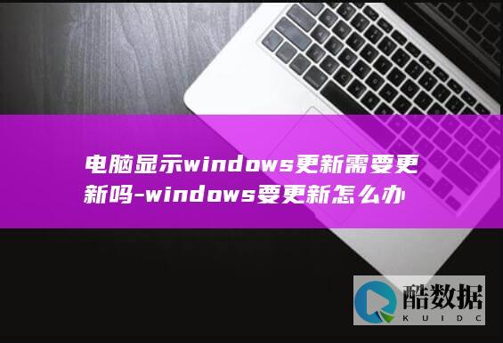 电脑显示windows更新需要更新吗-windows要更新怎么办