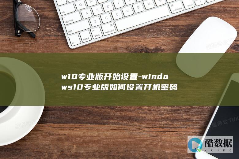 w10专业版开始设置-windows10专业版如何设置开机密码