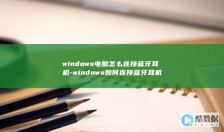 windows电脑怎么连接蓝牙耳机-windows如何连接蓝牙耳机