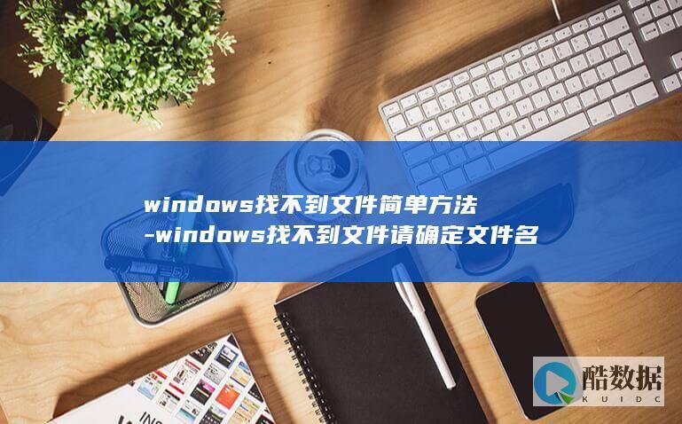 windows找不到文件简单方法-windows找不到文件请确定文件名是否正确
