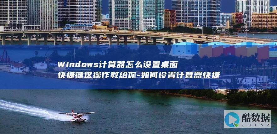 Windows计算器怎么设置桌面快捷键这操作教给你-如何设置计算器快捷键