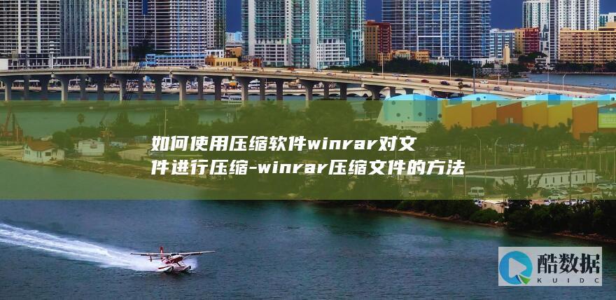 如何使用压缩软件winrar对文件进行压缩-winrar压缩文件的方法