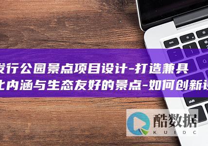 开发行公园景点项目设计-打造兼具文化内涵与生态友好的景点-如何创新设计理念