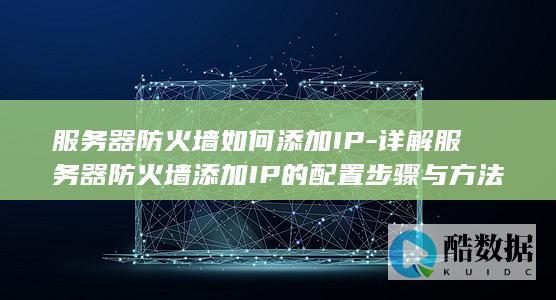 服务器防火墙如何添加IP-详解服务器防火墙添加IP的配置步骤与方法