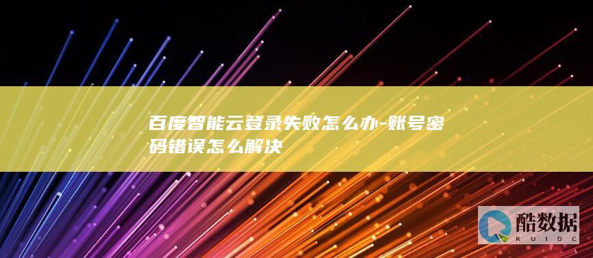 百度智能云登录失败怎么办-账号密码错误怎么解决