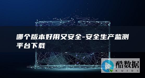 哪个版本好用又安全-安全生产监测平台下载