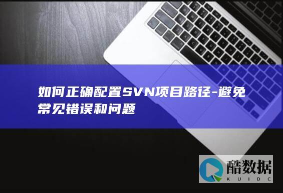 如何正确配置SVN项目路径-避免常见错误和问题