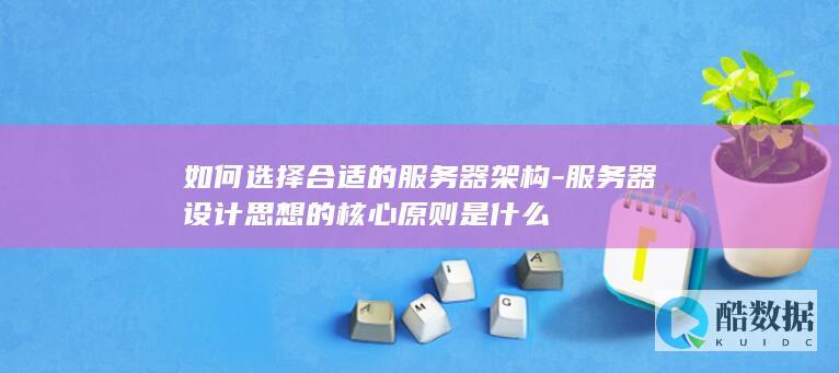 如何选择合适的服务器架构-服务器设计思想的核心原则是什么