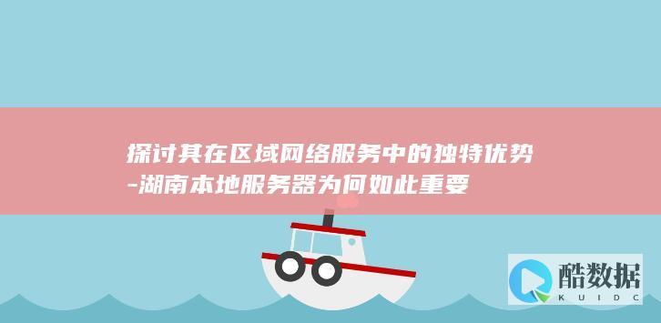 探讨其在区域网络服务中的独特优势-湖南本地服务器为何如此重要