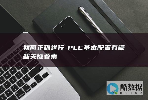 如何正确进行-PLC基本配置有哪些关键要素