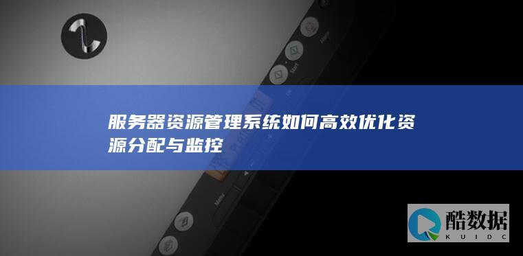 服务器资源管理系统如何高效优化资源分配与监控