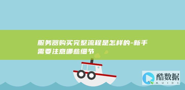 服务器购买完整流程是怎样的-新手需要注意哪些细节