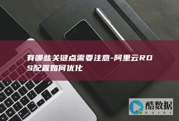 有哪些关键点需要注意-阿里云RDS配置如何优化
