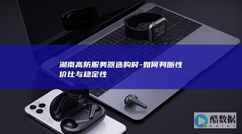 湖南高防服务器选购时-如何判断性价比与稳定性