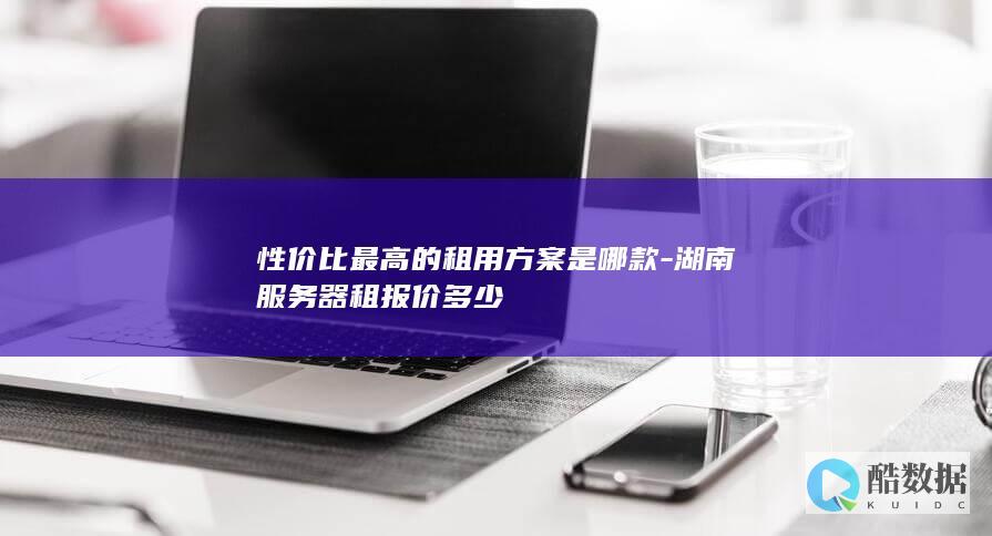性价比最高的租用方案是哪款-湖南服务器租报价多少