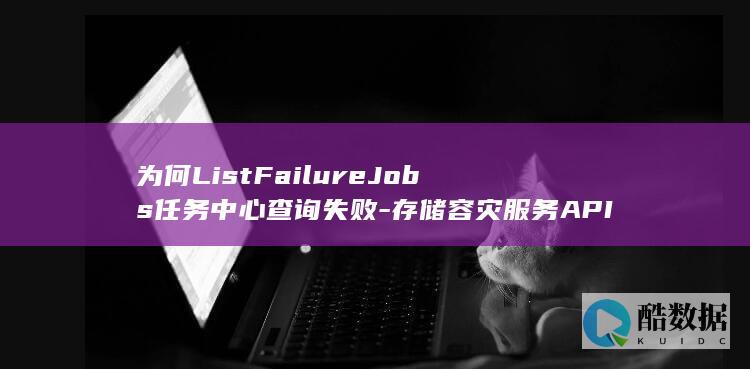 为何ListFailureJobs任务中心失败