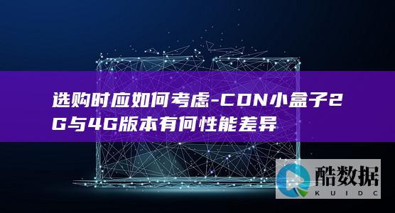 选购时应如何考虑-CDN小盒子2G与4G版本有何性能差异