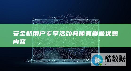 安全新用户专享活动具体有哪些优惠内容