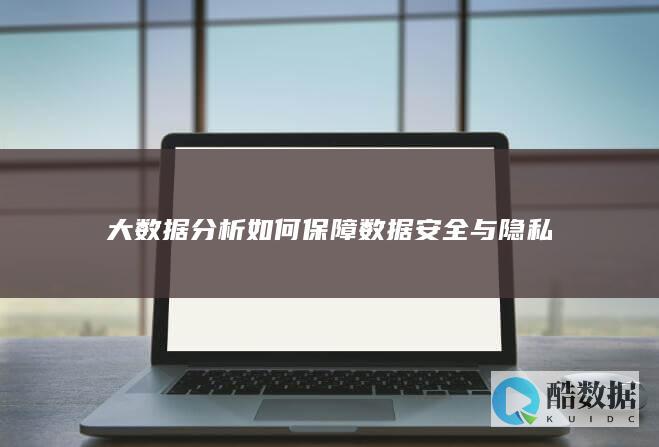 大数据分析如何保障数据安全与隐私