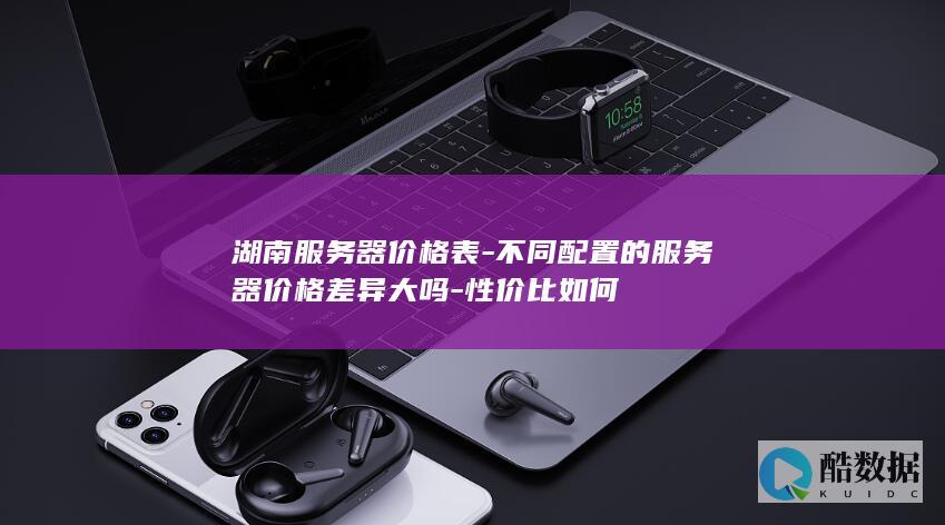 湖南服务器价格表-不同配置的服务器价格差异大吗-性价比如何