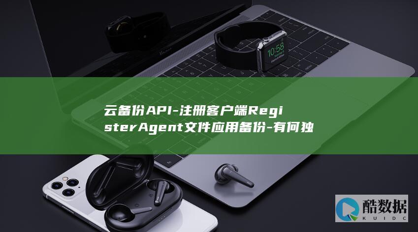 云备份API-注册客户端RegisterAgent文件应用备份-有何独特优势与操作细节