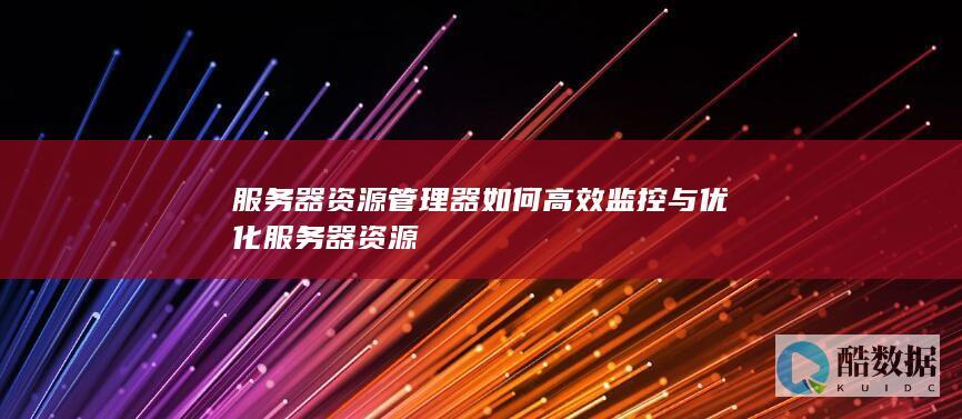 服务器资源管理器如何高效监控与优化服务器资源